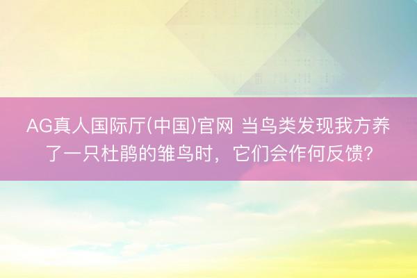 AG真人国际厅(中国)官网 当鸟类发现我方养了一只杜鹃的雏鸟时，它们会作何反馈?
