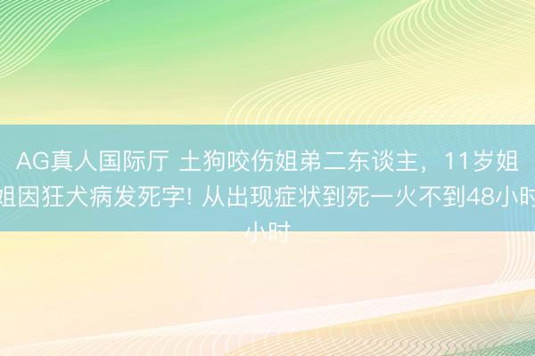 AG真人国际厅 土狗咬伤姐弟二东谈主，11岁姐姐因狂犬病发死字! 从出现症状到死一火不到48小时