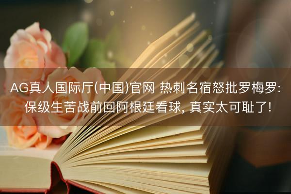 AG真人国际厅(中国)官网 热刺名宿怒批罗梅罗: 保级生苦战前回阿根廷看球， 真实太可耻了!