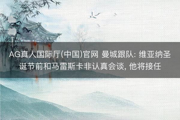 AG真人国际厅(中国)官网 曼城跟队: 维亚纳圣诞节前和马雷斯卡非认真会谈， 他将接任