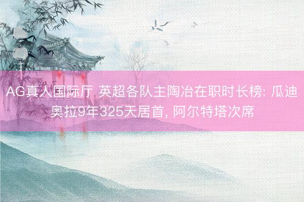 AG真人国际厅 英超各队主陶冶在职时长榜: 瓜迪奥拉9年325天居首，<a href=