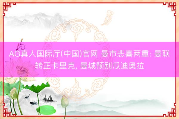 AG真人国际厅(中国)官网 曼市悲喜两重: 曼联转正卡里克, 曼城预别瓜迪奥拉