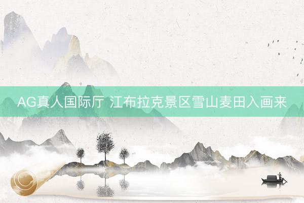 AG真人国际厅 江布拉克景区雪山麦田入画来