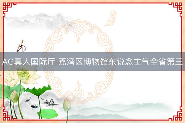 AG真人国际厅 荔湾区博物馆东说念主气全省第三