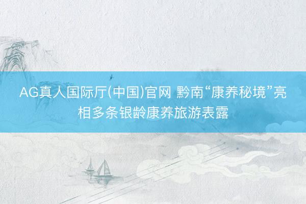 AG真人国际厅(中国)官网 黔南“康养秘境”亮相多条银龄康养旅游表露