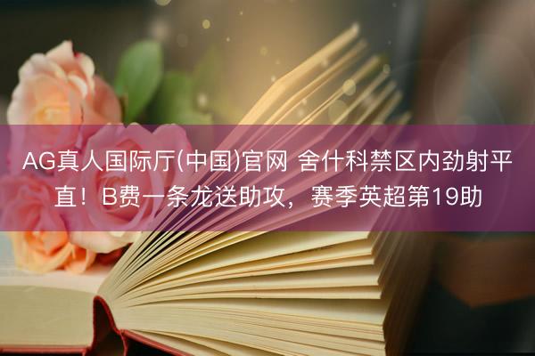 AG真人国际厅(中国)官网 舍什科禁区内劲射平直!B费一条龙送助攻,赛季英超第19助