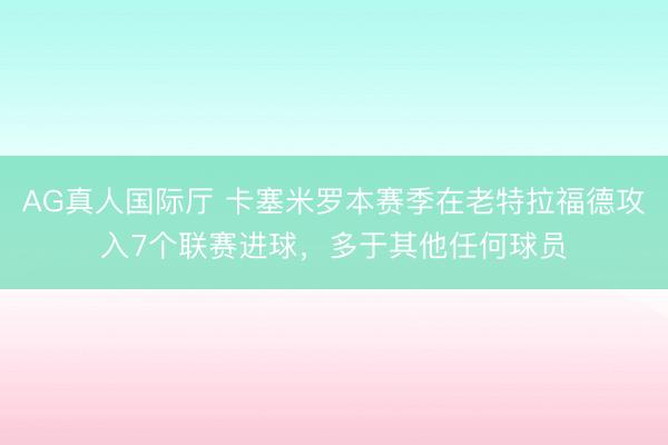 AG真人国际厅 卡塞米罗本赛季在老特拉福德攻入7个联赛进球，多于其他任何球员