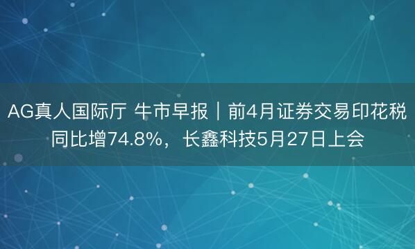 AG真人国际厅 牛市早报｜前4月证券交易印花税同比增74.8%，长鑫科技5月27日上会