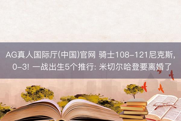 AG真人国际厅(中国)官网 骑士108-121尼克斯， 0-3! 一战出生5个推行: 米切尔哈登要离婚了