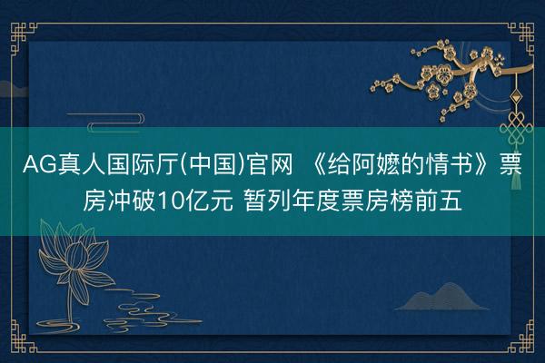 AG真人国际厅(中国)官网 《给阿嬷的情书》票房冲破10亿元 暂列年度票房榜前五