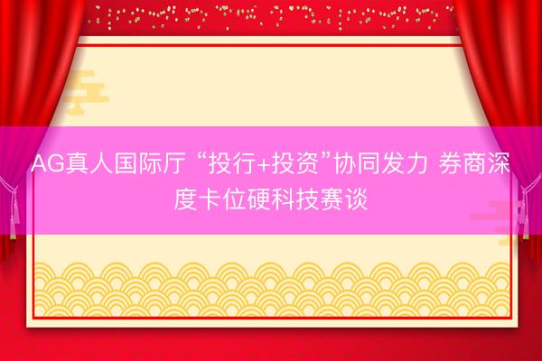 AG真人国际厅 “投行+投资”协同发力 券商深度卡位硬科技赛谈