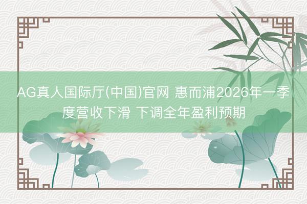 AG真人国际厅(中国)官网 惠而浦2026年一季度营收下滑 下调全年盈利预期