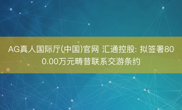 AG真人国际厅(中国)官网 汇通控股: 拟签署800.00万元畴昔联系交游条约