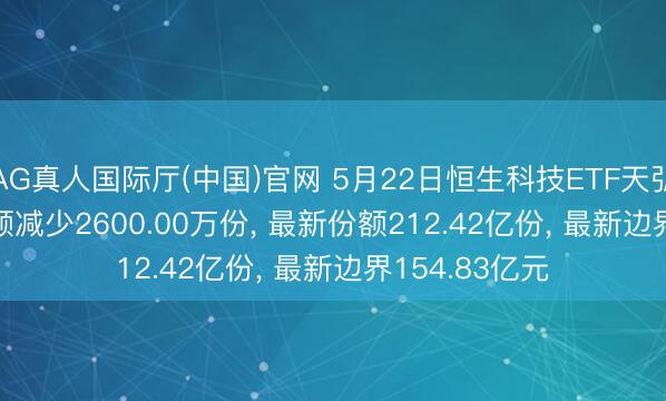 AG真人国际厅(中国)官网 5月22日恒生科技ETF天弘(520920)份额减少2600.00万份， 最新份额212.42亿份， 最新边界154.83亿元