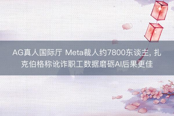 AG真人国际厅 Meta裁人约7800东谈主， 扎克伯格称讹诈职工数据磨砺AI后果更佳