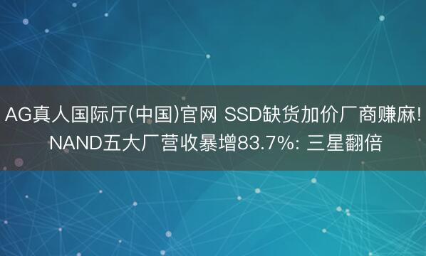 AG真人国际厅(中国)官网 SSD缺货加价厂商赚麻! NAND五大厂营收暴增83.7%: 三星翻倍