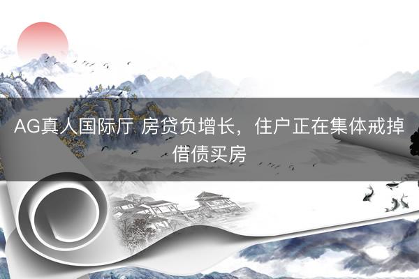 AG真人国际厅 房贷负增长，住户正在集体戒掉借债买房