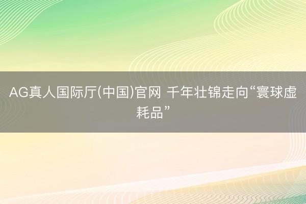 AG真人国际厅(中国)官网 千年壮锦走向“寰球虚耗品”