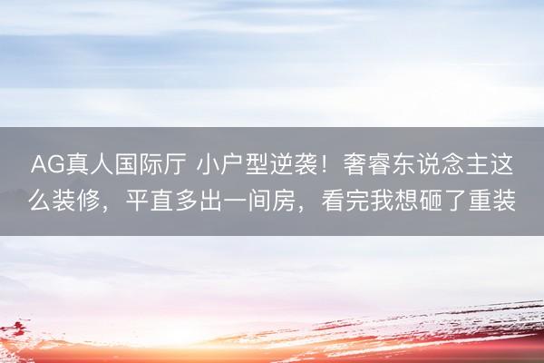 AG真人国际厅 小户型逆袭！奢睿东说念主这么装修，平直多出一间房，看完我想砸了重装