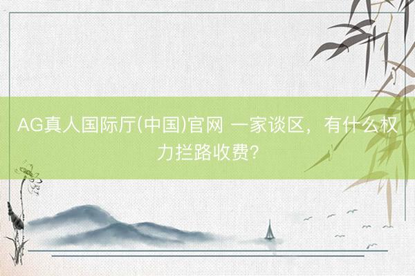AG真人国际厅(中国)官网 一家谈区,有什么权力拦路收费?