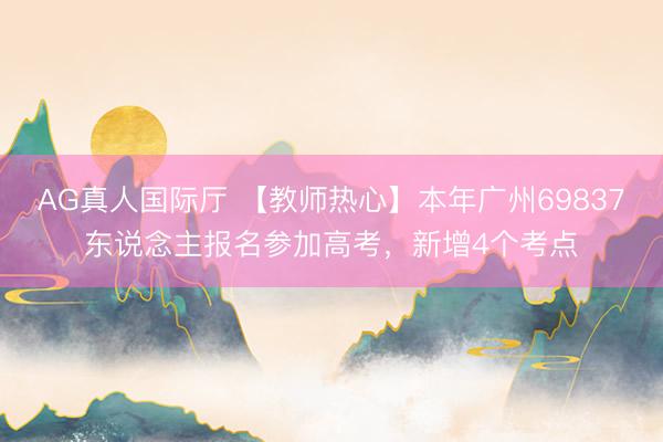 AG真人国际厅 【教师热心】本年广州69837东说念主报名参加高考，新增4个考点