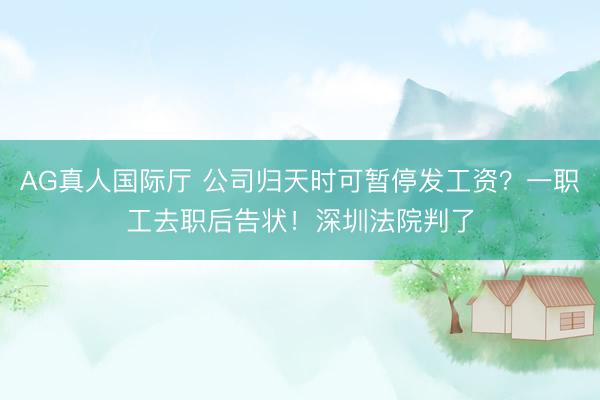 AG真人国际厅 公司归天时可暂停发工资?一职工去职后告状!深圳法院判了
