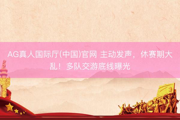 AG真人国际厅(中国)官网 主动发声，休赛期大乱！多队交游底线曝光