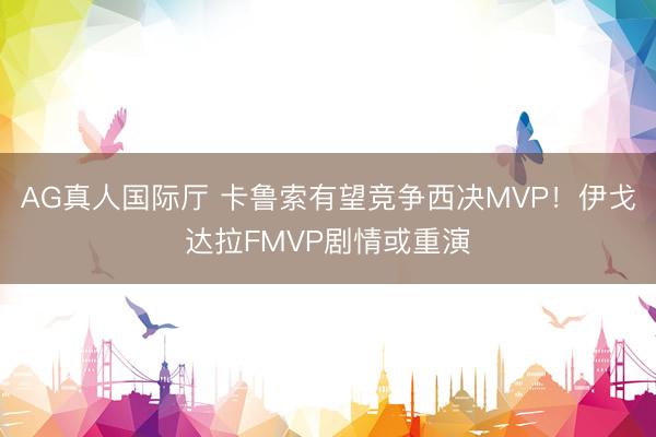 AG真人国际厅 卡鲁索有望竞争西决MVP！伊戈达拉FMVP剧情或重演