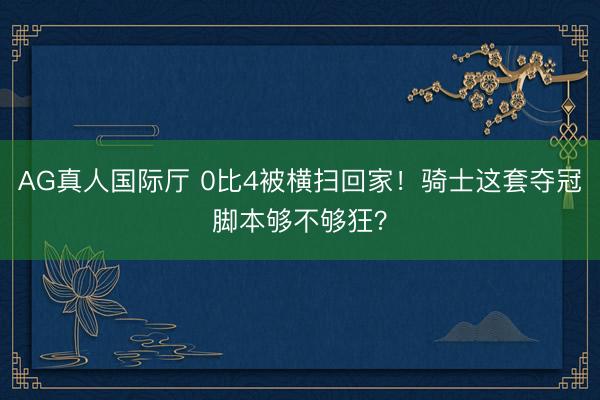 AG真人国际厅 0比4被横扫回家!骑士这套夺冠脚本够不够狂?