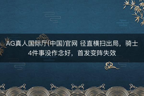 AG真人国际厅(中国)官网 径直横扫出局，骑士4件事没作念好，首发变阵失效