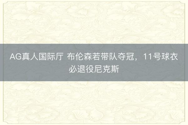 AG真人国际厅 布伦森若带队夺冠，11号球衣必退役尼克斯