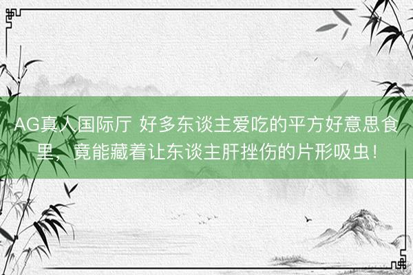 AG真人国际厅 好多东谈主爱吃的平方好意思食里,竟能藏着让东谈主肝挫伤的片形吸虫!