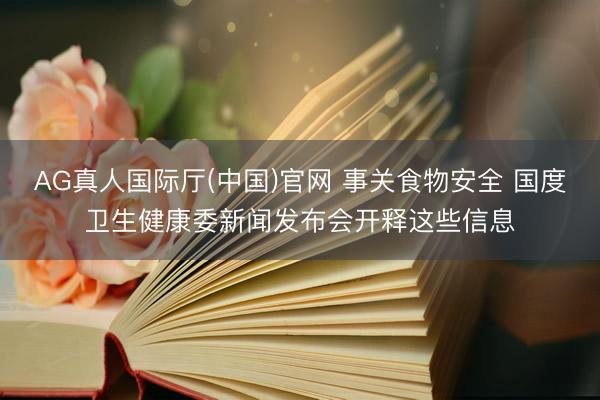 AG真人国际厅(中国)官网 事关食物安全 国度卫生健康委新闻发布会开释这些信息