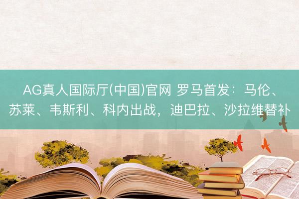 AG真人国际厅(中国)官网 罗马首发:马伦、苏莱、韦斯利、科内出战,迪巴拉、沙拉维替补