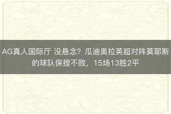 AG真人国际厅 没悬念？瓜迪奥拉英超对阵莫耶斯的球队保捏不败，15场13胜2平