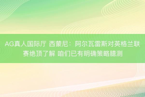 AG真人国际厅 西蒙尼：阿尔瓦雷斯对英格兰联赛绝顶了解 咱们已有明确策略臆测