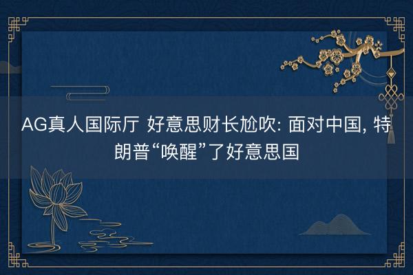 AG真人国际厅 好意思财长尬吹: 面对中国， 特朗普“唤醒”了好意思国