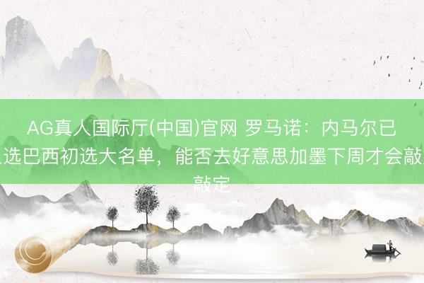 AG真人国际厅(中国)官网 罗马诺:内马尔已入选巴西初选大名单,能否去好意思加墨下周才会敲定