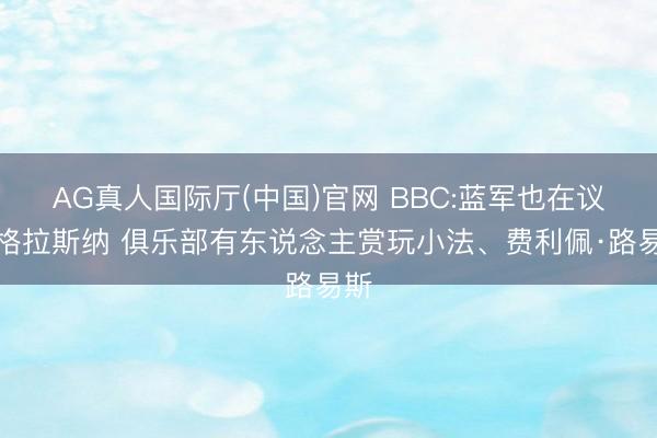 AG真人国际厅(中国)官网 BBC:蓝军也在议论格拉斯纳 俱乐部有东说念主赏玩小法、费利佩·路易斯