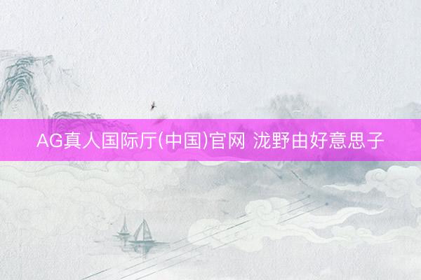AG真人国际厅(中国)官网 泷野由好意思子