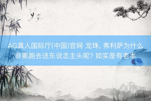 AG真人国际厅(中国)官网 龙珠， 弗利萨为什么非要跑去送东说念主头呢? 如实是有老本