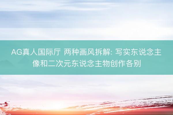 AG真人国际厅 两种画风拆解: 写实东说念主像和二次元东说念主物创作各别