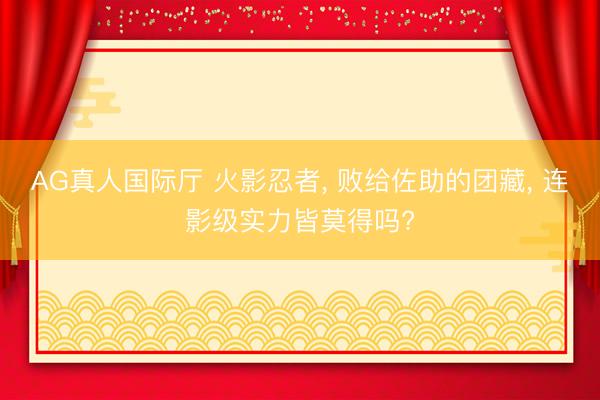 AG真人国际厅 火影忍者， 败给佐助的团藏， 连影级实力皆莫得吗?