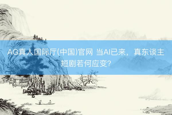 AG真人国际厅(中国)官网 当AI已来，真东谈主短剧若何应变？