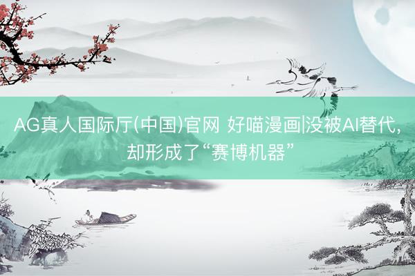 AG真人国际厅(中国)官网 好喵漫画|没被AI替代，<a href=
