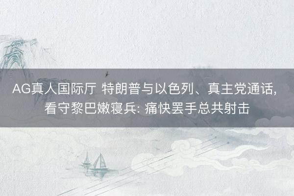 AG真人国际厅 特朗普与以色列、真主党通话， 看守黎巴嫩寝兵: 痛快罢手总共射击
