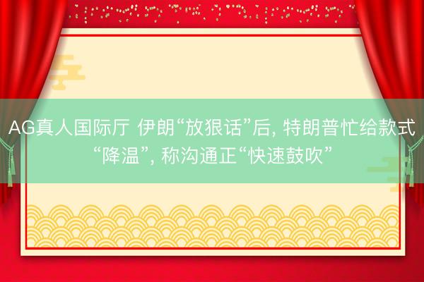 AG真人国际厅 伊朗“放狠话”后， 特朗普忙给款式“降温”， 称沟通正“快速鼓吹”