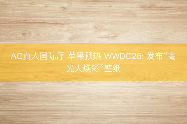 AG真人国际厅 苹果预热 WWDC26: 发布“高光大焕彩”壁纸