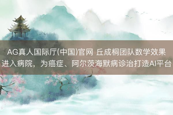 AG真人国际厅(中国)官网 丘成桐团队数学效果进入病院，为癌症、阿尔茨海默病诊治打造AI平台
