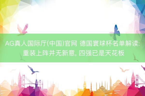 AG真人国际厅(中国)官网 德国寰球杯名单解读: 重装上阵并无新意， 四强已是天花板